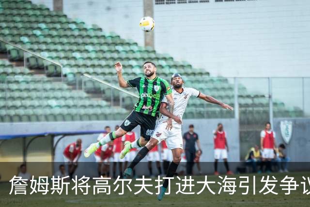 詹姆斯将高尔夫打进大海引发争议 若损害环境将面临监禁+罚款指控